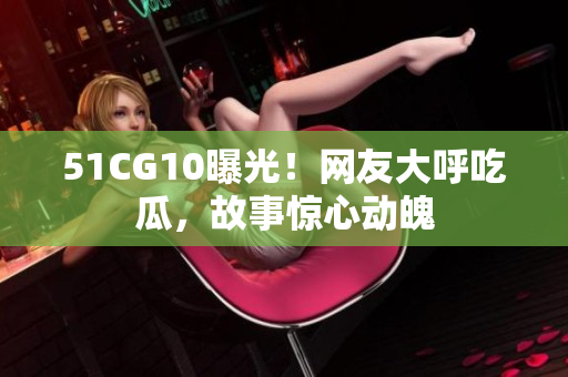 51CG10曝光！网友大呼吃瓜，故事惊心动魄