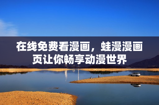 在线免费看漫画，蛙漫漫画页让你畅享动漫世界