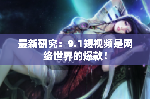 最新研究：9.1短视频是网络世界的爆款！