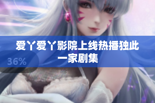 爱丫爱丫影院上线热播独此一家剧集