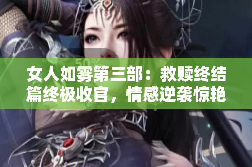 女人如雾第三部：救赎终结篇终极收官，情感逆袭惊艳无比