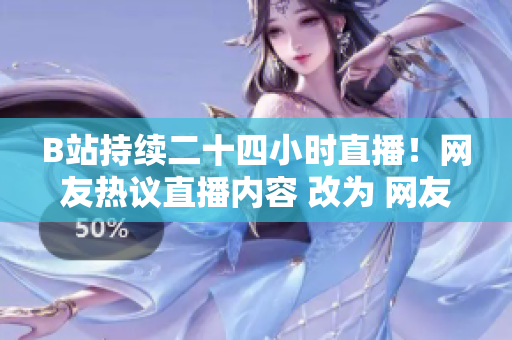 B站持续二十四小时直播！网友热议直播内容 改为 网友点赞！B站24小时直播成功吸睛