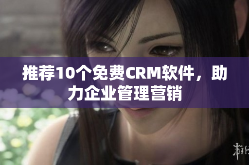 推荐10个免费CRM软件，助力企业管理营销