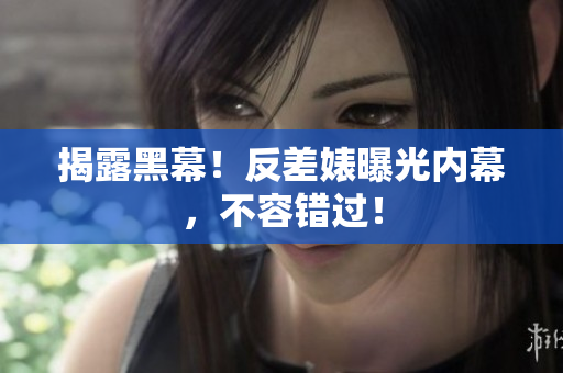 揭露黑幕！反差婊曝光内幕，不容错过！