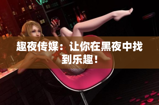 趣夜传媒：让你在黑夜中找到乐趣！