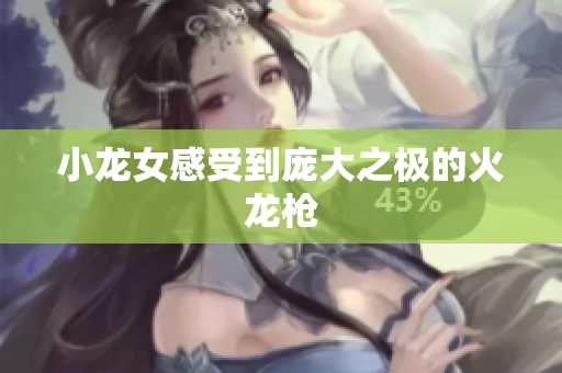 小龙女感受到庞大之极的火龙枪