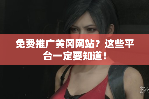 免费推广黄冈网站？这些平台一定要知道！