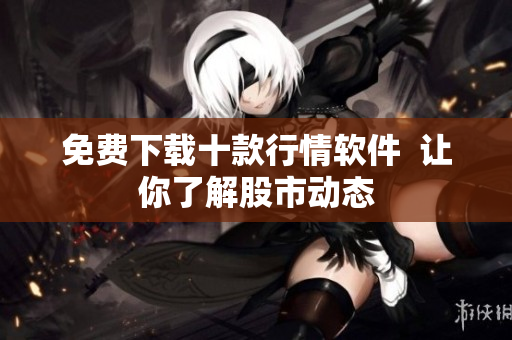 免费下载十款行情软件  让你了解股市动态