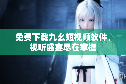 免费下载九幺短视频软件，视听盛宴尽在掌握
