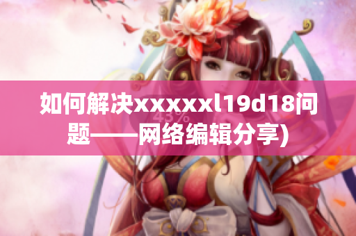 如何解决xxxxxl19d18问题——网络编辑分享)