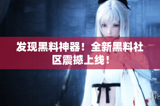 发现黑料神器！全新黑料社区震撼上线！