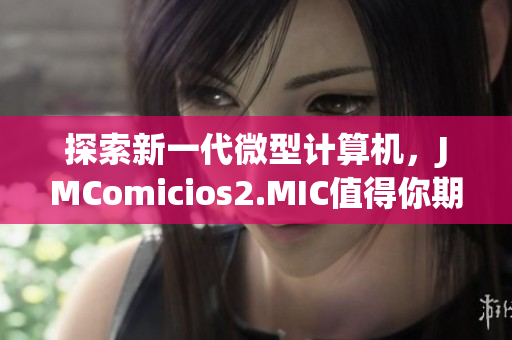 探索新一代微型计算机，JMComicios2.MIC值得你期待！