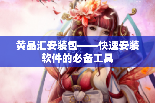黄品汇安装包——快速安装软件的必备工具