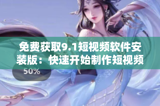 免费获取9.1短视频软件安装版：快速开始制作短视频！