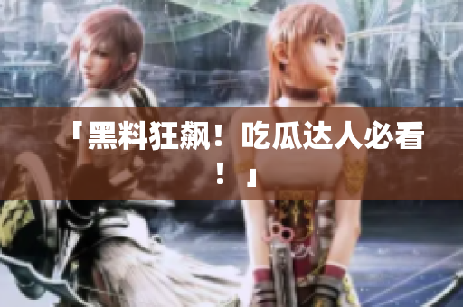 「黑料狂飙！吃瓜达人必看！」
