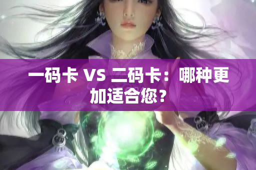 一码卡 VS 二码卡：哪种更加适合您？