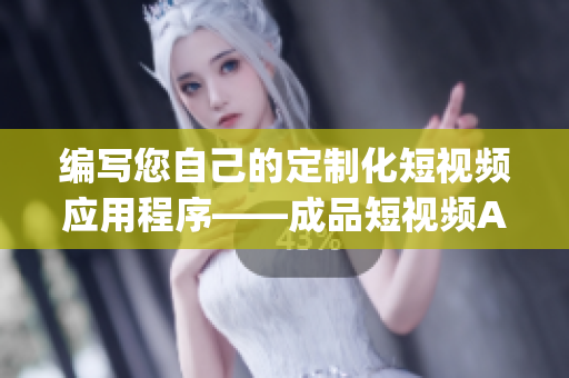 编写您自己的定制化短视频应用程序——成品短视频App源代码的先进优势