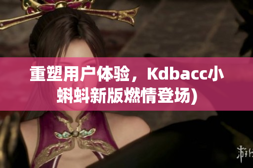 重塑用户体验，Kdbacc小蝌蚪新版燃情登场)