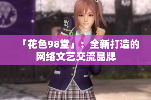 「花色98堂」：全新打造的网络文艺交流品牌