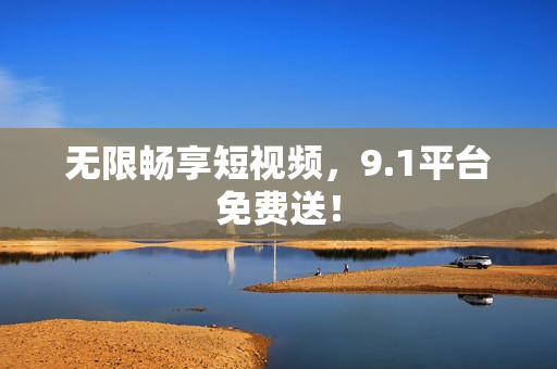 无限畅享短视频，9.1平台免费送！