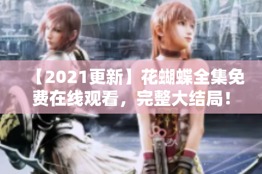 【2021更新】花蝴蝶全集免费在线观看，完整大结局！