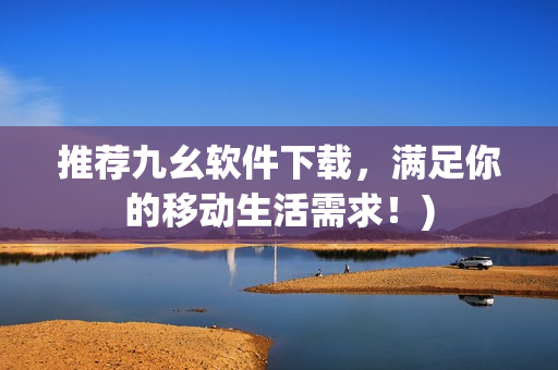 推荐九幺软件下载，满足你的移动生活需求！)