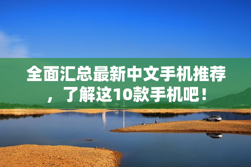 全面汇总最新中文手机推荐，了解这10款手机吧！