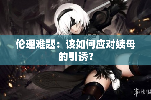 伦理难题：该如何应对姨母的引诱？