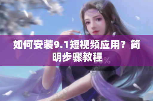 如何安装9.1短视频应用？简明步骤教程