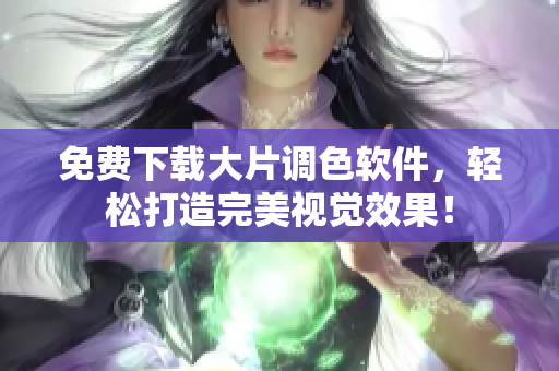 免费下载大片调色软件，轻松打造完美视觉效果！