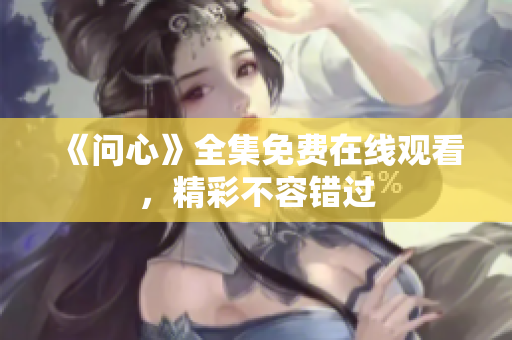 《问心》全集免费在线观看，精彩不容错过