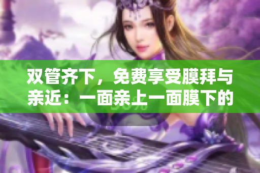 双管齐下，免费享受膜拜与亲近：一面亲上一面膜下的秘诀