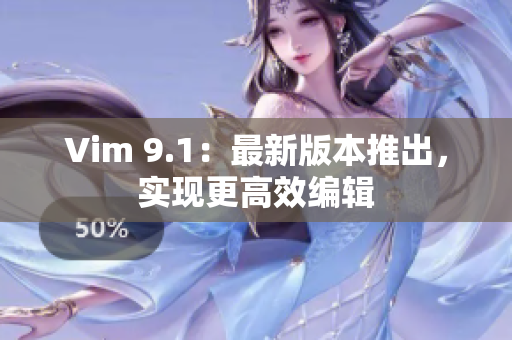 Vim 9.1：最新版本推出，实现更高效编辑
