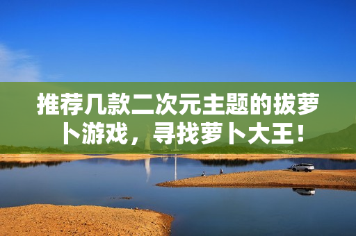 推荐几款二次元主题的拔萝卜游戏，寻找萝卜大王！
