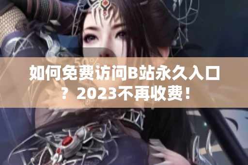 如何免费访问B站永久入口？2023不再收费！