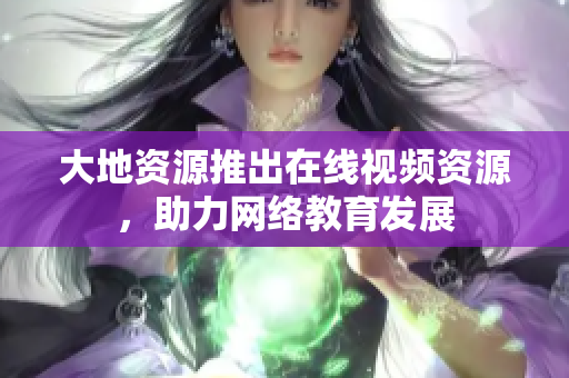 大地资源推出在线视频资源，助力网络教育发展