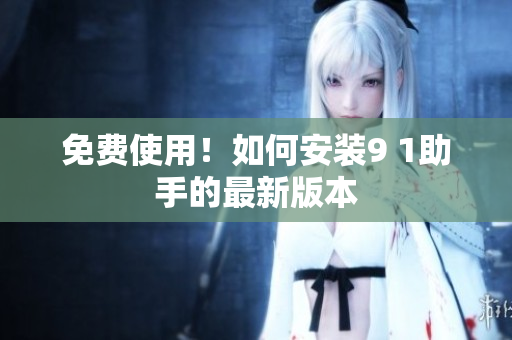 免费使用！如何安装9 1助手的最新版本