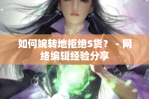 如何婉转地拒绝S货？ - 网络编辑经验分享