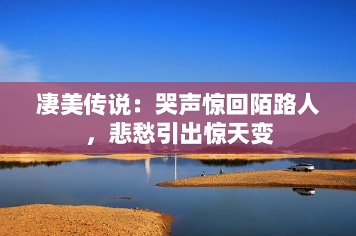 凄美传说：哭声惊回陌路人，悲愁引出惊天变