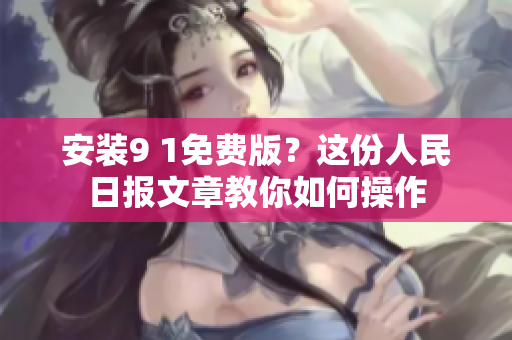 安装9 1免费版？这份人民日报文章教你如何操作
