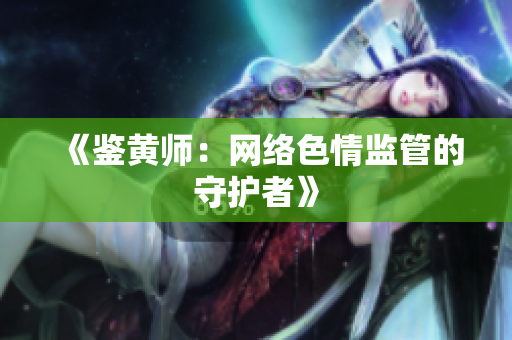 《鉴黄师：网络色情监管的守护者》