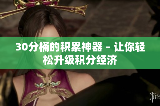30分桶的积累神器 – 让你轻松升级积分经济