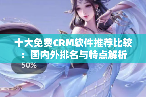 十大免费CRM软件推荐比较：国内外排名与特点解析