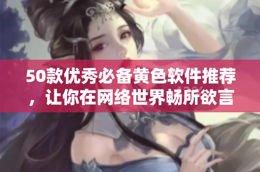 50款优秀必备黄色软件推荐，让你在网络世界畅所欲言！