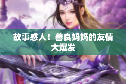 故事感人！善良妈妈的友情大爆发