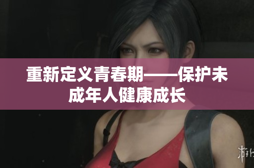 重新定义青春期——保护未成年人健康成长