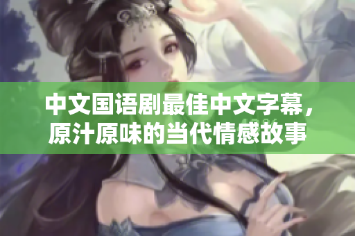 中文国语剧最佳中文字幕，原汁原味的当代情感故事