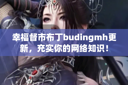 幸福督市布丁budingmh更新，充实你的网络知识！