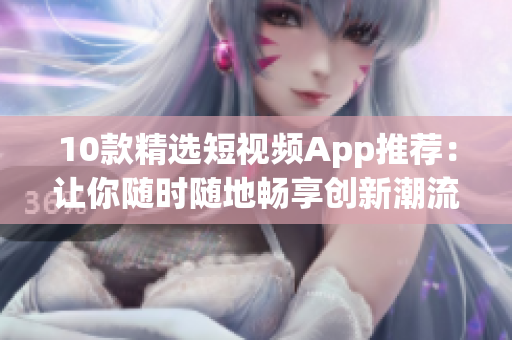 10款精选短视频App推荐：让你随时随地畅享创新潮流
