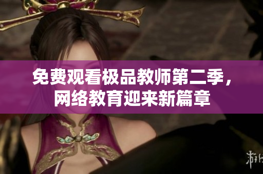 免费观看极品教师第二季，网络教育迎来新篇章